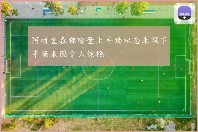 阿特金森称哈登上半场状态未满下半场表现令人惊艳