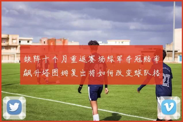 缺阵十个月重返赛场绿军夺冠赔率飙升塔图姆复出将如何改变球队格局