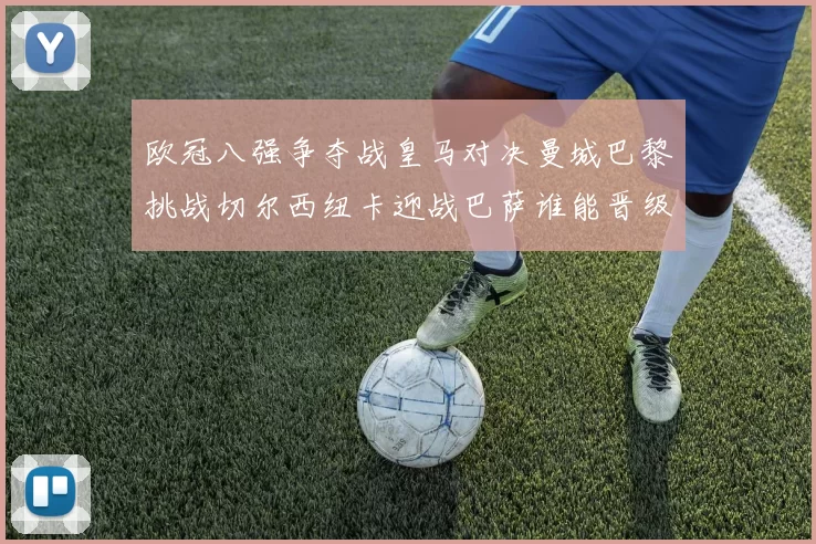 欧冠八强争夺战皇马对决曼城巴黎挑战切尔西纽卡迎战巴萨谁能晋级