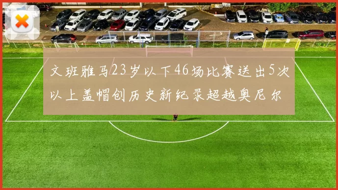 文班雅马23岁以下46场比赛送出5次以上盖帽创历史新纪录超越奥尼尔