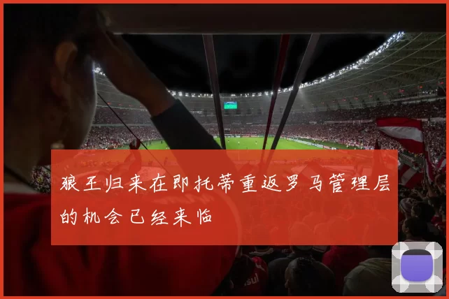 狼王归来在即托蒂重返罗马管理层的机会已经来临
