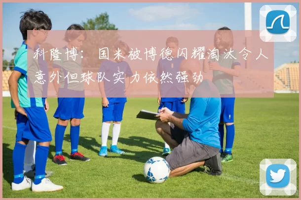 科隆博：国米被博德闪耀淘汰令人意外但球队实力依然强劲
