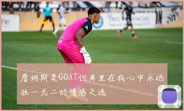 詹姆斯是GOAT但库里在我心中永远独一无二的情感之选