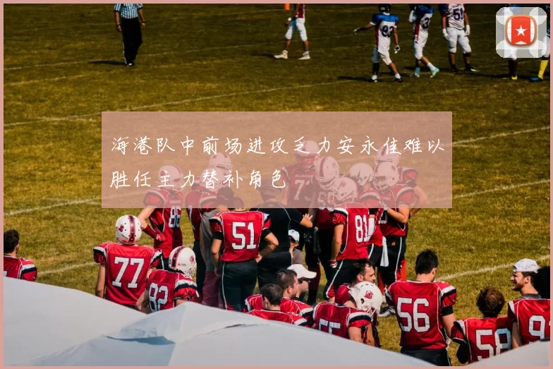 海港队中前场进攻乏力安永佳难以胜任主力替补角色