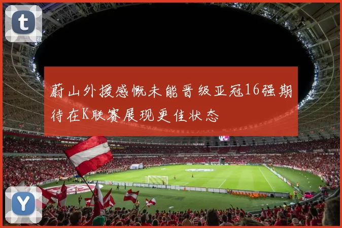 蔚山外援感慨未能晋级亚冠16强期待在K联赛展现更佳状态