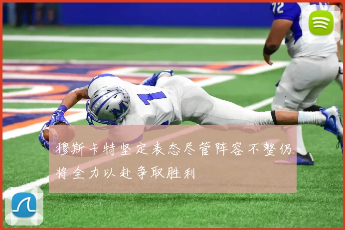 穆斯卡特坚定表态尽管阵容不整仍将全力以赴争取胜利