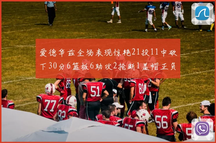 爱德华兹全场表现惊艳21投11中砍下30分6篮板6助攻2抢断1盖帽正负值高达22