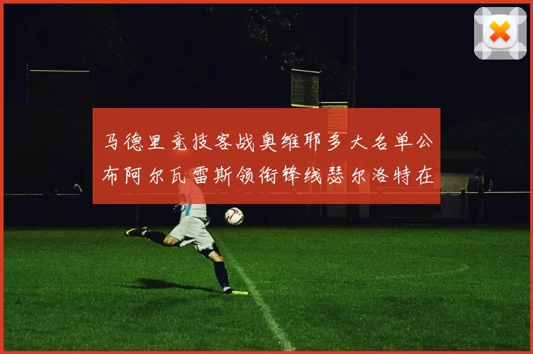 马德里竞技客战奥维耶多大名单公布阿尔瓦雷斯领衔锋线瑟尔洛特在列