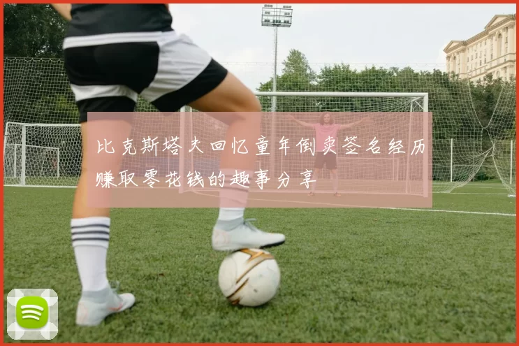 比克斯塔夫回忆童年倒卖签名经历赚取零花钱的趣事分享