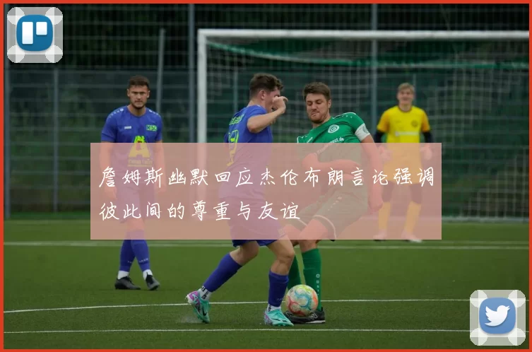 詹姆斯幽默回应杰伦布朗言论强调彼此间的尊重与友谊