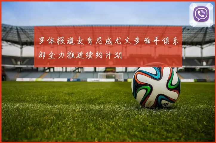 罗体报道麦肯尼成尤文多面手俱乐部全力推进续约计划