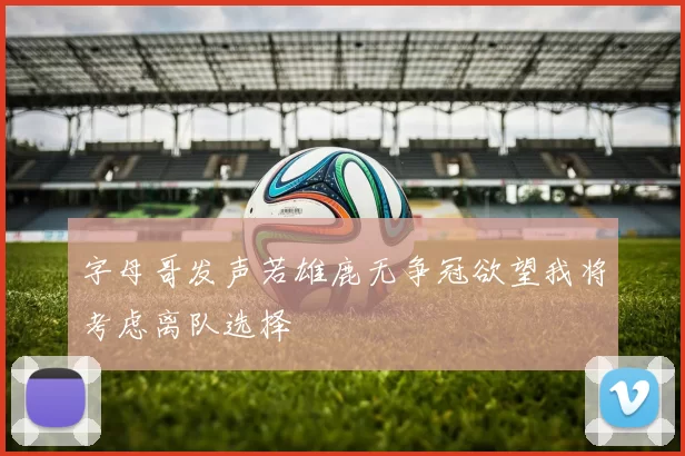 字母哥发声若雄鹿无争冠欲望我将考虑离队选择