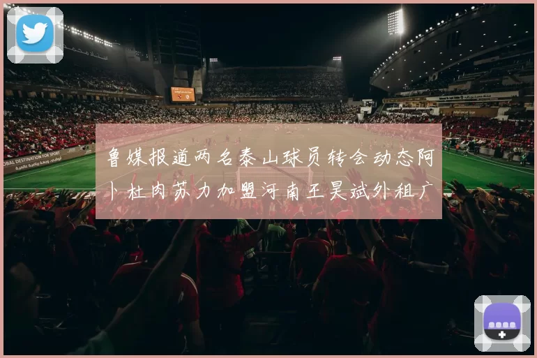 鲁媒报道两名泰山球员转会动态阿卜杜肉苏力加盟河南王昊斌外租广州豹