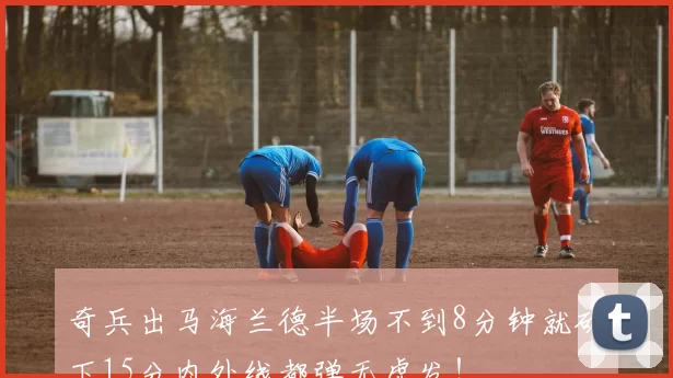 奇兵出马海兰德半场不到8分钟就砍下15分内外线都弹无虚发！