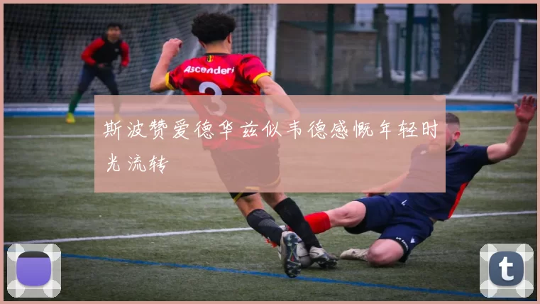 斯波赞爱德华兹似韦德感慨年轻时光流转