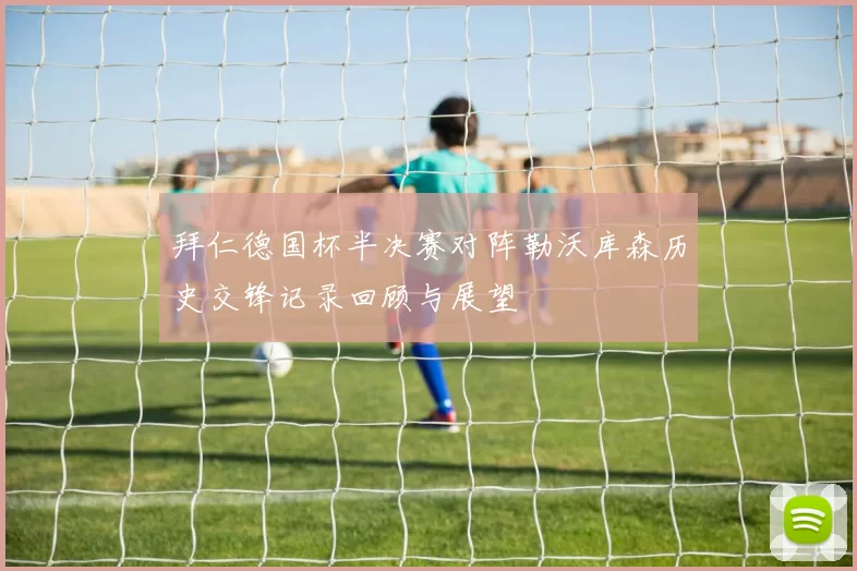 拜仁德国杯半决赛对阵勒沃库森历史交锋记录回顾与展望