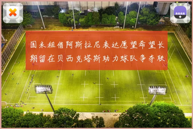 国米租借阿斯拉尼表达愿望希望长期留在贝西克塔斯助力球队争夺联赛冠军