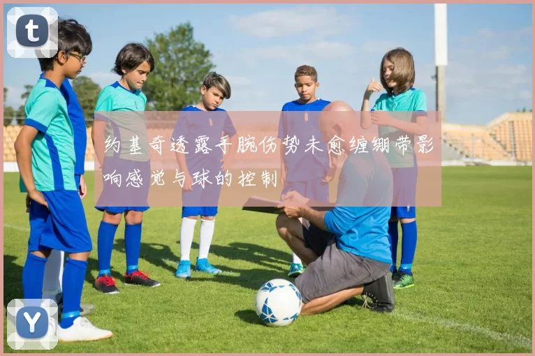 约基奇透露手腕伤势未愈缠绷带影响感觉与球的控制